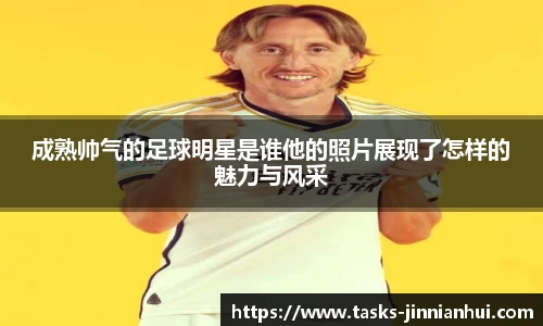 成熟帅气的足球明星是谁他的照片展现了怎样的魅力与风采